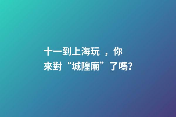 十一到上海玩，你來對“城隍廟”了嗎？